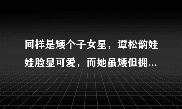 同样是矮个子女星，谭松韵娃娃脸显可爱，而她虽矮但拥有绝世容颜