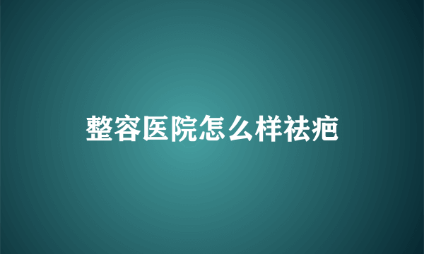 整容医院怎么样祛疤