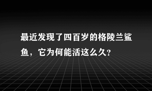 最近发现了四百岁的格陵兰鲨鱼，它为何能活这么久？