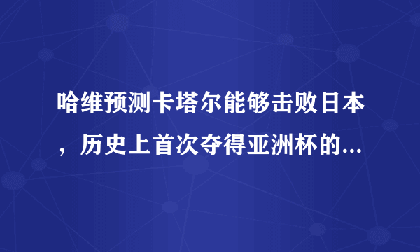 哈维预测卡塔尔能够击败日本，历史上首次夺得亚洲杯的冠军，你怎么看？