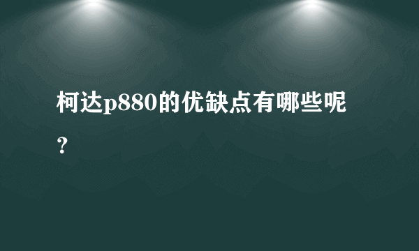 柯达p880的优缺点有哪些呢？