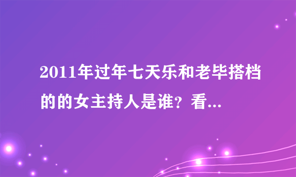 2011年过年七天乐和老毕搭档的的女主持人是谁？看着眼熟，好像是哪个地方台的主持人啊