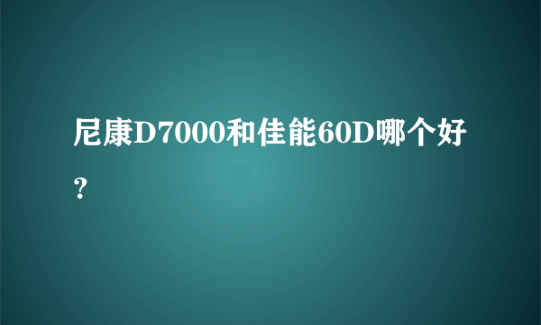 尼康D7000和佳能60D哪个好？