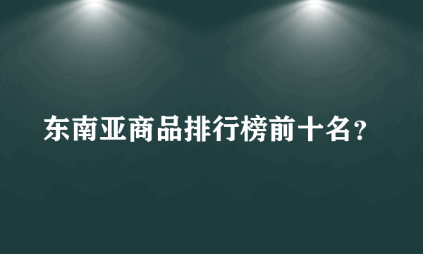 东南亚商品排行榜前十名？