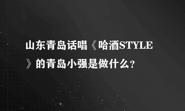 山东青岛话唱《哈酒STYLE》的青岛小强是做什么？