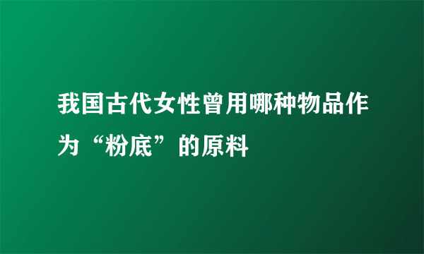 我国古代女性曾用哪种物品作为“粉底”的原料