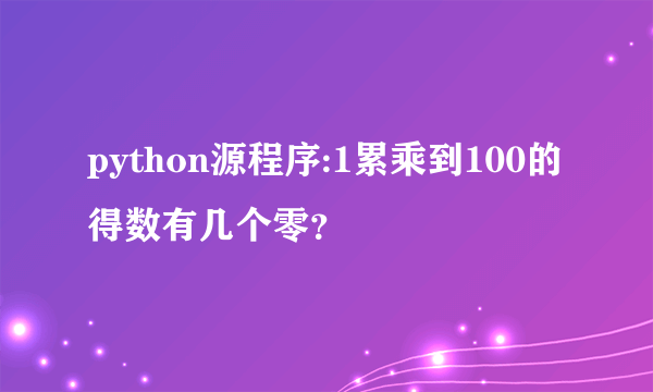 python源程序:1累乘到100的得数有几个零？