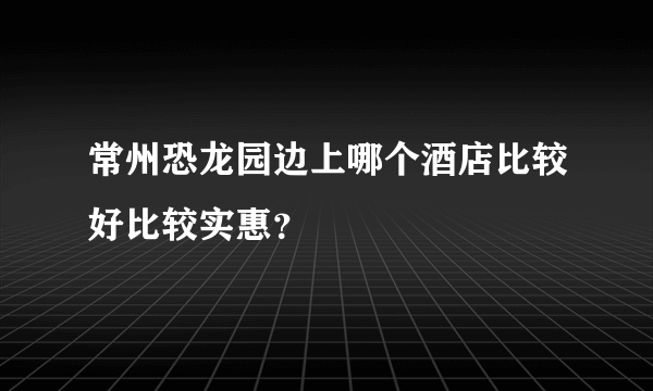 常州恐龙园边上哪个酒店比较好比较实惠？