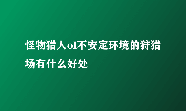 怪物猎人ol不安定环境的狩猎场有什么好处