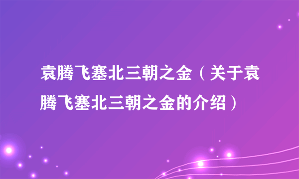 袁腾飞塞北三朝之金（关于袁腾飞塞北三朝之金的介绍）