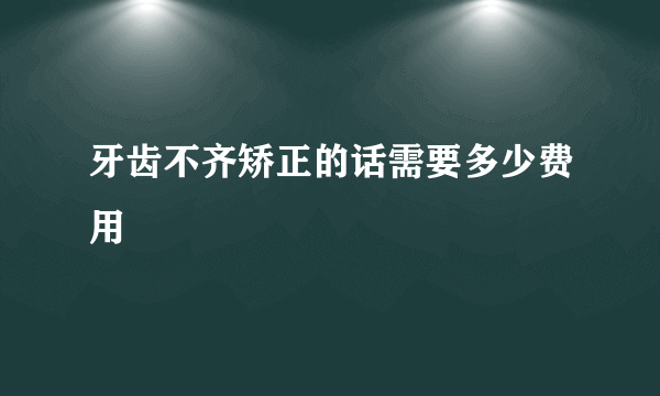 牙齿不齐矫正的话需要多少费用