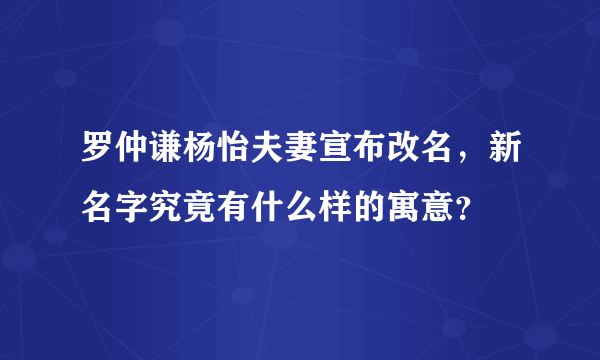 罗仲谦杨怡夫妻宣布改名，新名字究竟有什么样的寓意？