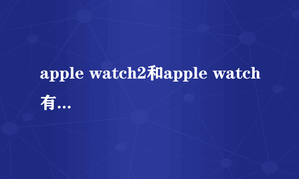 apple watch2和apple watch有什么区别？