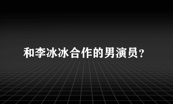 和李冰冰合作的男演员？