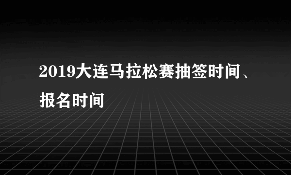 2019大连马拉松赛抽签时间、报名时间