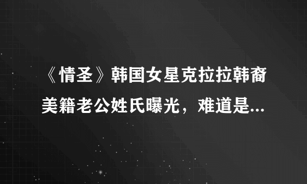 《情圣》韩国女星克拉拉韩裔美籍老公姓氏曝光，难道是隔壁老王？