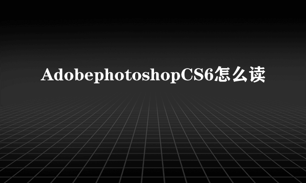 AdobephotoshopCS6怎么读