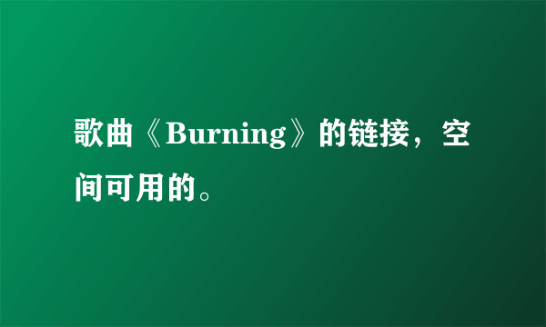 歌曲《Burning》的链接，空间可用的。