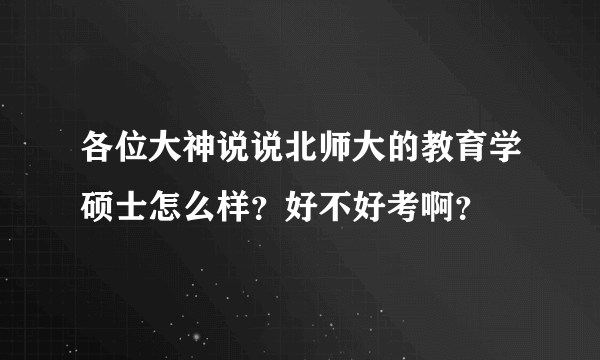 各位大神说说北师大的教育学硕士怎么样？好不好考啊？