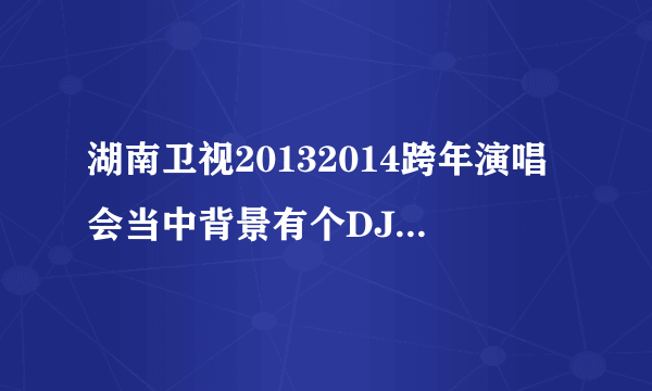 湖南卫视20132014跨年演唱会当中背景有个DJ音乐是啥？