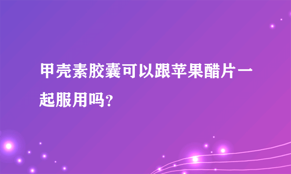 甲壳素胶囊可以跟苹果醋片一起服用吗？