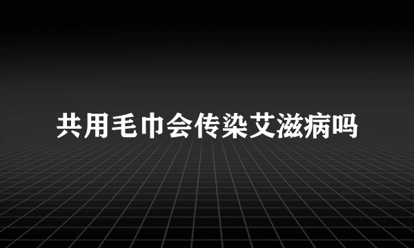 共用毛巾会传染艾滋病吗