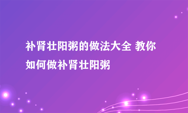 补肾壮阳粥的做法大全 教你如何做补肾壮阳粥