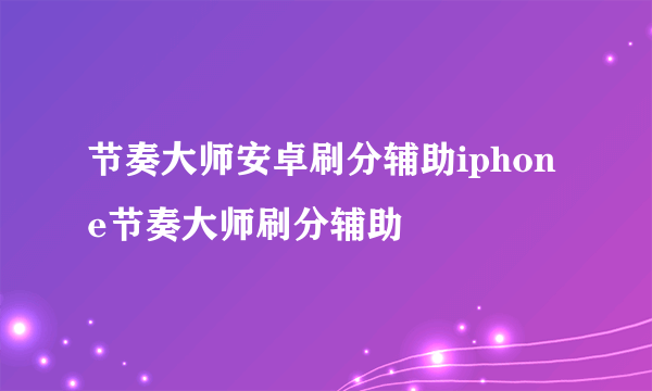 节奏大师安卓刷分辅助iphone节奏大师刷分辅助