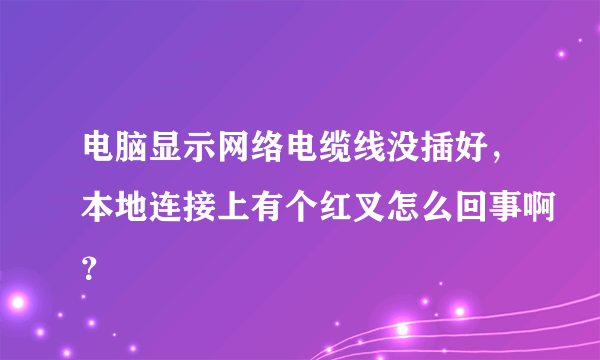 电脑显示网络电缆线没插好，本地连接上有个红叉怎么回事啊？