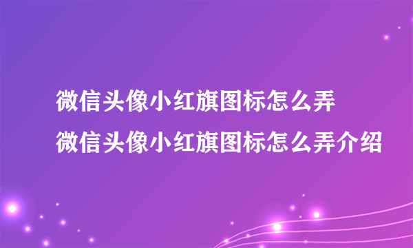 微信头像小红旗图标怎么弄 微信头像小红旗图标怎么弄介绍