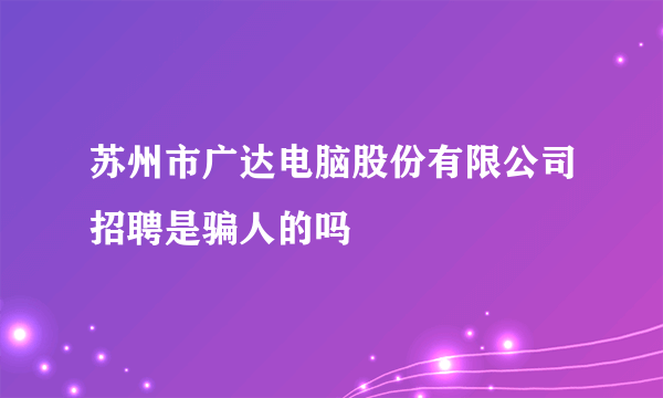 苏州市广达电脑股份有限公司招聘是骗人的吗