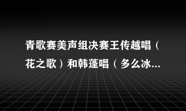 青歌赛美声组决赛王传越唱（花之歌）和韩蓬唱（多么冰凉的小手）差异在那里？你感觉谁得最好？