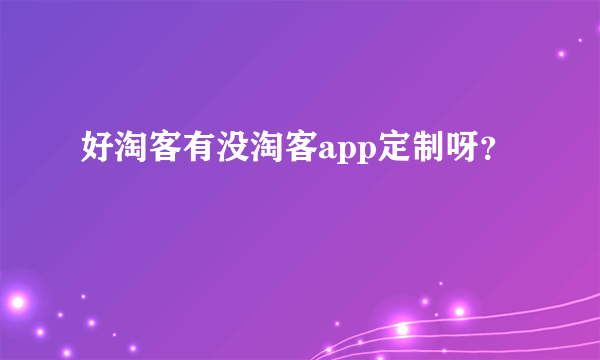 好淘客有没淘客app定制呀？