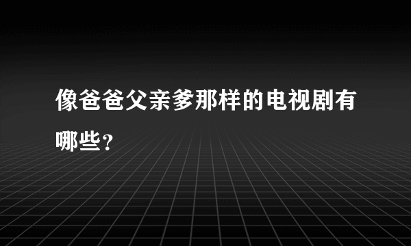 像爸爸父亲爹那样的电视剧有哪些？