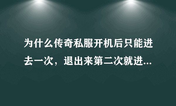 为什么传奇私服开机后只能进去一次，退出来第二次就进不去了？想进去又得关机开机，这是什么原因？？？