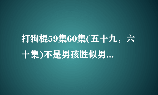 打狗棍59集60集(五十九，六十集)不是男孩胜似男孩剧情结局？