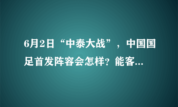 6月2日“中泰大战”，中国国足首发阵容会怎样？能客场战胜泰国队吗？