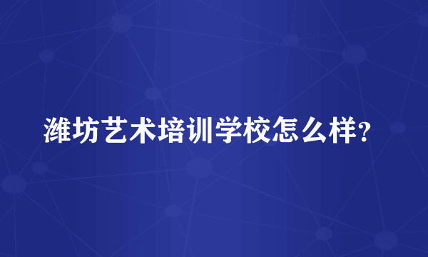 潍坊艺术培训学校怎么样？