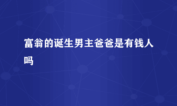 富翁的诞生男主爸爸是有钱人吗