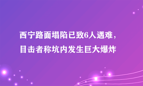 西宁路面塌陷已致6人遇难，目击者称坑内发生巨大爆炸