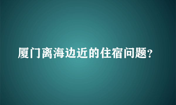 厦门离海边近的住宿问题？