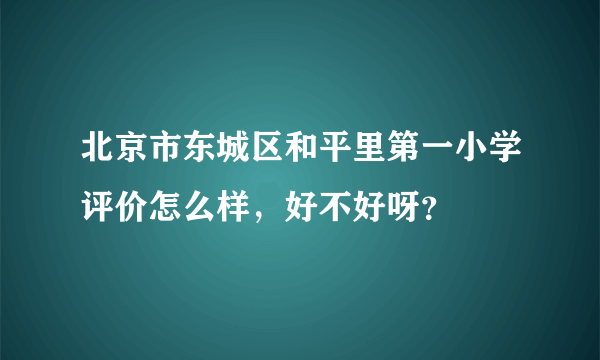 北京市东城区和平里第一小学评价怎么样，好不好呀？