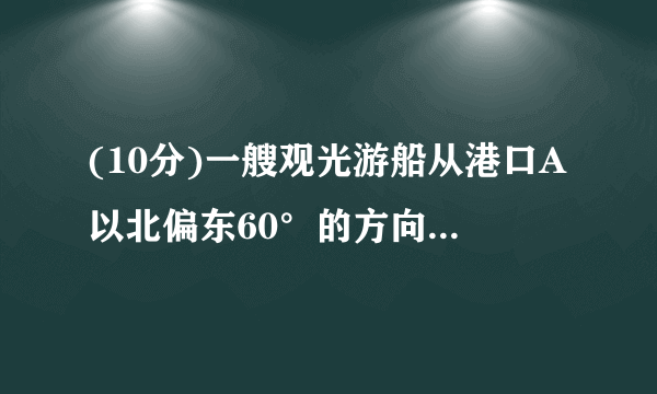 (10分)一艘观光游船从港口A以北偏东60°的方向出港观光,航行80海里至C处时发生了侧翻沉船事故,立即发出了求救信号,一艘在港口正东方向的海警船接到求救信号,测得事故船在它的北偏东37°方向,马上以40海里每小时的速度前往救援,求海警船到大事故船C处所需的大约时间.(温馨提示:sin53°≈0.8,cos53°≈0.6)