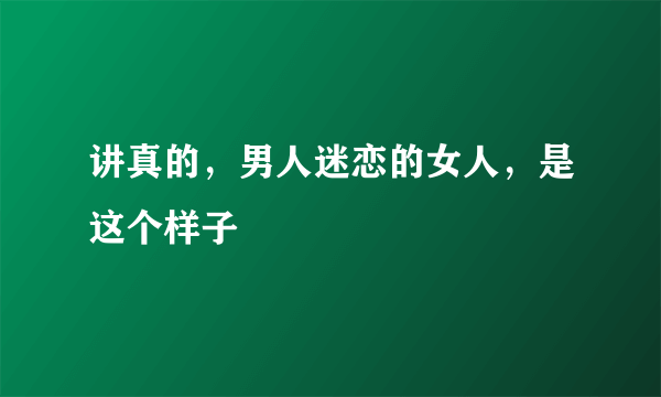 讲真的，男人迷恋的女人，是这个样子