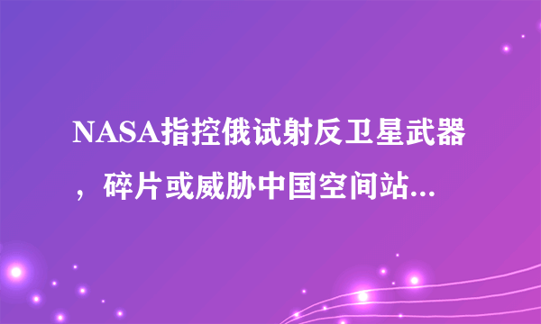 NASA指控俄试射反卫星武器，碎片或威胁中国空间站，俄罗斯已回应