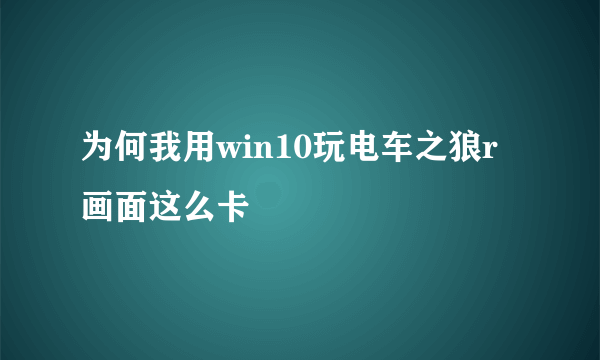 为何我用win10玩电车之狼r画面这么卡