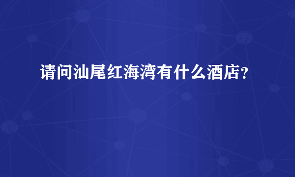 请问汕尾红海湾有什么酒店？