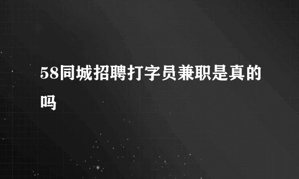 58同城招聘打字员兼职是真的吗