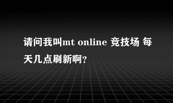 请问我叫mt online 竞技场 每天几点刷新啊？