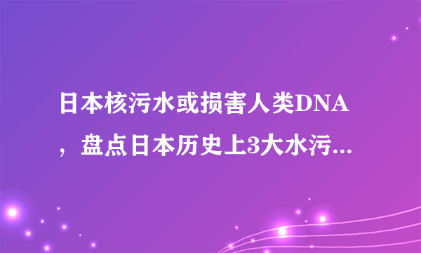 日本核污水或损害人类DNA，盘点日本历史上3大水污染公害事件